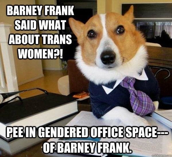 BARNEY FRANK SAID WHAT ABOUT TRANS WOMEN?! PEE IN GENDERED OFFICE SPACE--- OF BARNEY FRANK.  Lawyer Dog