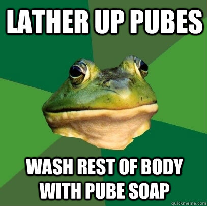 Lather up pubes wash rest of body with pube soap  Foul Bachelor Frog