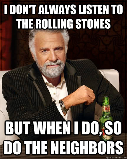 I don't always listen to the Rolling Stones but when I do, so do the neighbors  The Most Interesting Man In The World