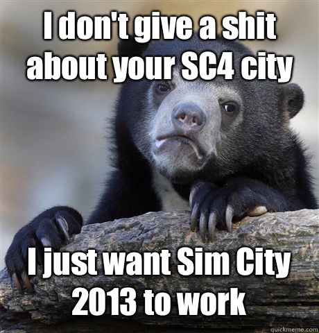 I don't give a shit about your SC4 city I just want Sim City 2013 to work  Confession Bear