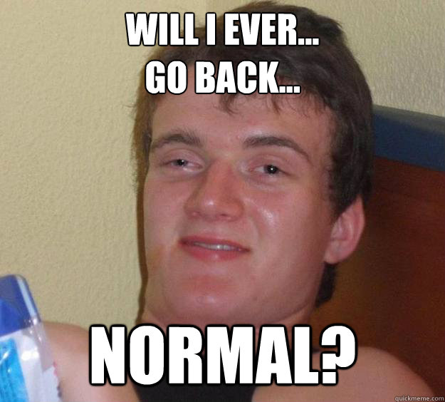 Will I ever...
go back...
 Normal? - Will I ever...
go back...
 Normal?  10 Guy