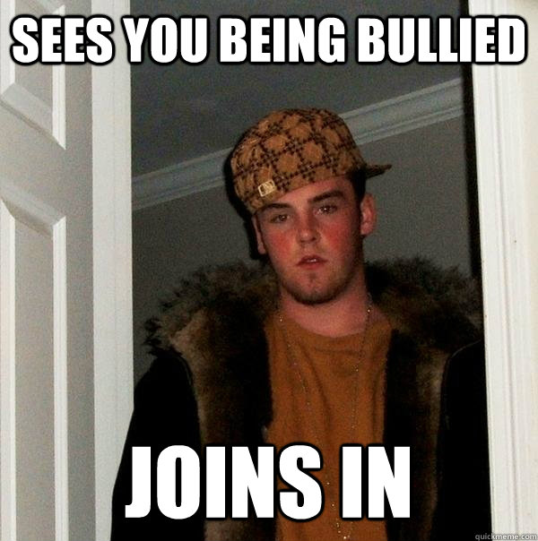 Sees you being bullied Joins in  Scumbag Steve