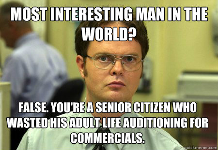 Most interesting man in the world? False. You're a senior citizen who wasted his adult life auditioning for commercials.  Dwight