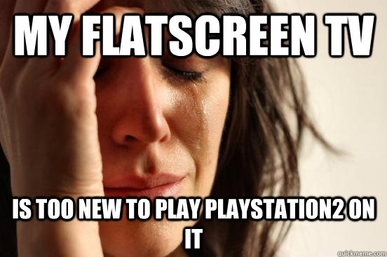 My flatscreen tv is too new to play playstation2 on it  First World Problems