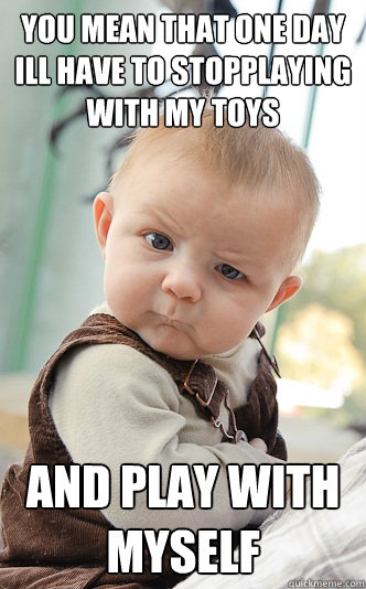 You mean that one day ill have to stopplaying with my toys and play with myself  skeptical baby