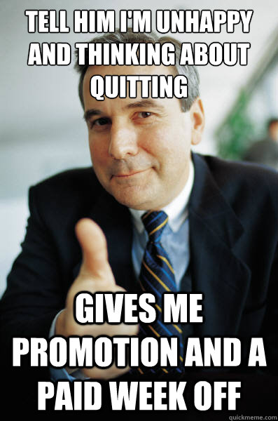 tell him I'm unhappy and thinking about quitting gives me promotion and a paid week off  Good Guy Boss