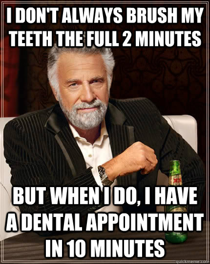 i don't always brush my teeth the full 2 minutes but when I do, i have a dental appointment in 10 minutes  The Most Interesting Man In The World