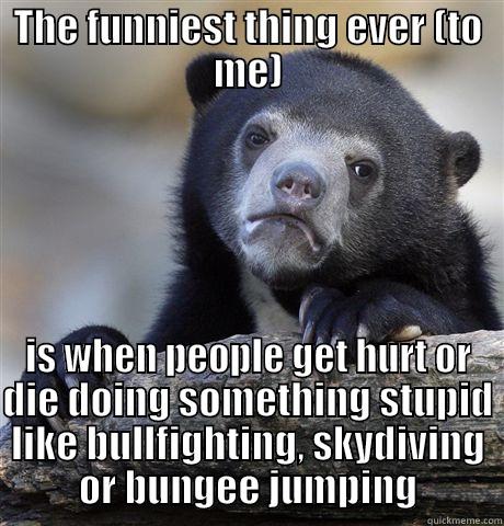 THE FUNNIEST THING EVER (TO ME) IS WHEN PEOPLE GET HURT OR DIE DOING SOMETHING STUPID LIKE BULLFIGHTING, SKYDIVING OR BUNGEE JUMPING Confession Bear