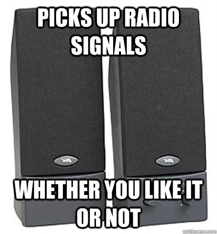 Picks up radio signals whether you like it or not  Scumbag Speakers
