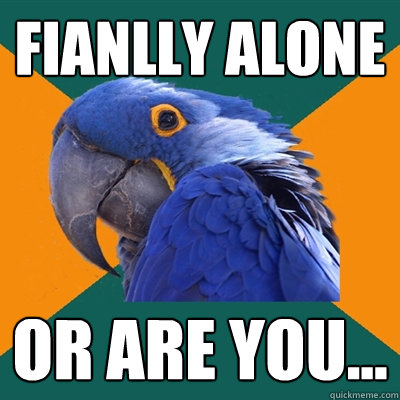 fianlly alone or are you...  Paranoid Parrot