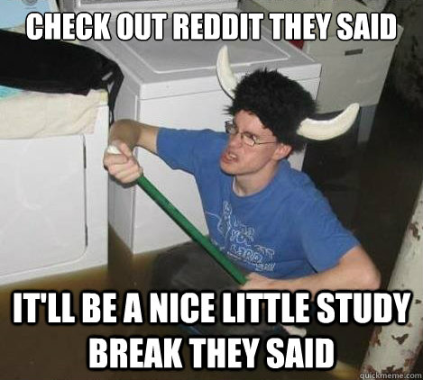 Check out reddit they said it'll be a nice little study break they said  They said