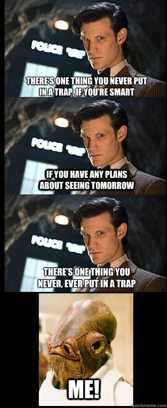 There’s one thing you never put in a trap, if you’re smart If you have any plans about seeing tomorrow there’s one thing you never, ever put in a trap ME!  Doctor Who