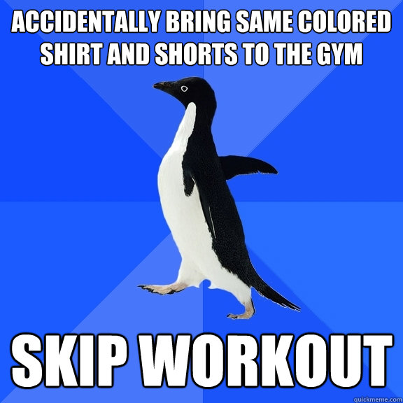 Accidentally bring same colored shirt and shorts to the gym Skip workout  Socially Awkward Penguin