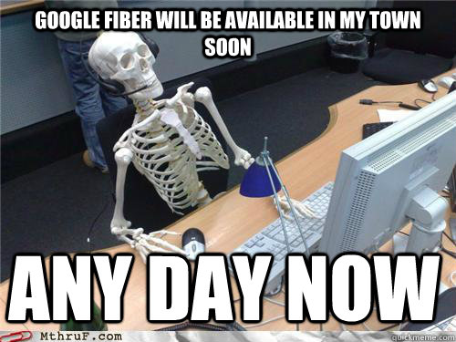 Google Fiber will be available in my town soon any day now - Google Fiber will be available in my town soon any day now  Waiting skeleton