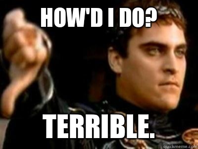 How'd I do? Terrible.  Downvoting Roman