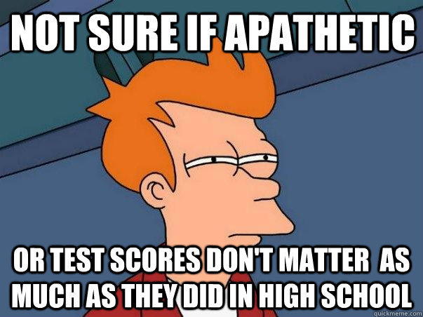 not sure if apathetic or test scores don't matter  as much as they did in high school  