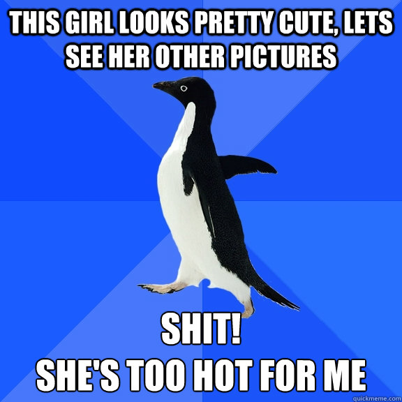 This girl looks pretty cute, lets see her other pictures Shit!  
she's too hot for me - This girl looks pretty cute, lets see her other pictures Shit!  
she's too hot for me  Socially Awkward Penguin