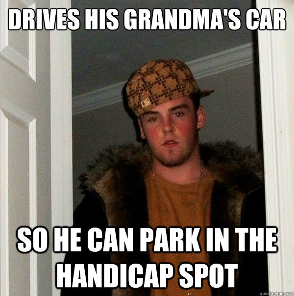 Drives his Grandma's car so he can park in the handicap spot  Scumbag Steve