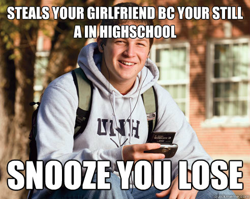 Steals your girlfriend bc your still a in highschool snooze you lose  College Freshman