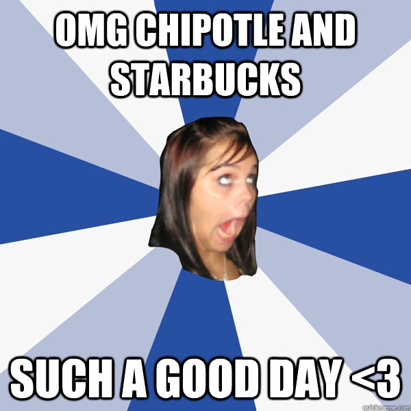 omg chipotle and starbucks such a good day <3  Annoying Facebook Girl