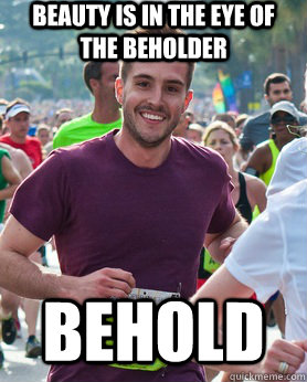 Beauty is in the eye of the beholder behold  Ridiculously photogenic guy