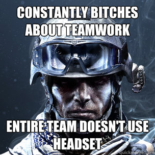 Constantly bitches about teamwork entire team doesn't use headset   