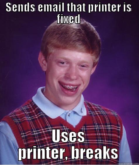 catchy title - SENDS EMAIL THAT PRINTER IS FIXED USES PRINTER, BREAKS Bad Luck Brian