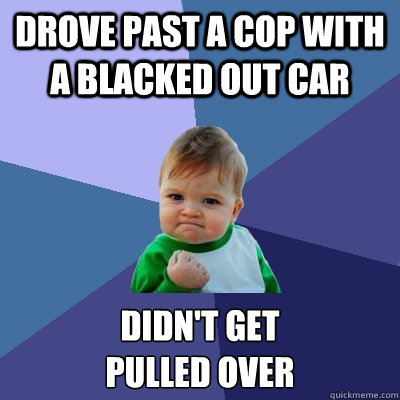 Drove past a cop with a blacked out car didn't get
pulled over  Success Kid