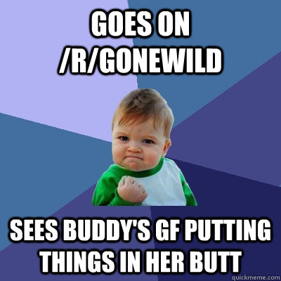 goes on /r/gonewild sees buddy's gf putting things in her butt   Success Kid