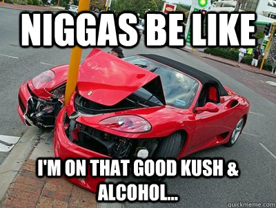 Niggas be like I'm on that good kush & alcohol... - Niggas be like I'm on that good kush & alcohol...  good kush