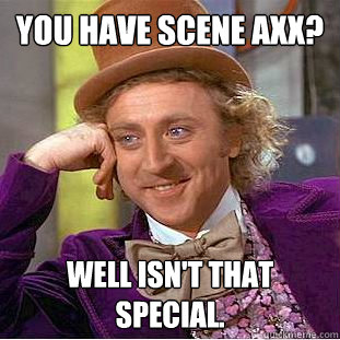 You have Scene axx? Well isn't that special.  Creepy Wonka