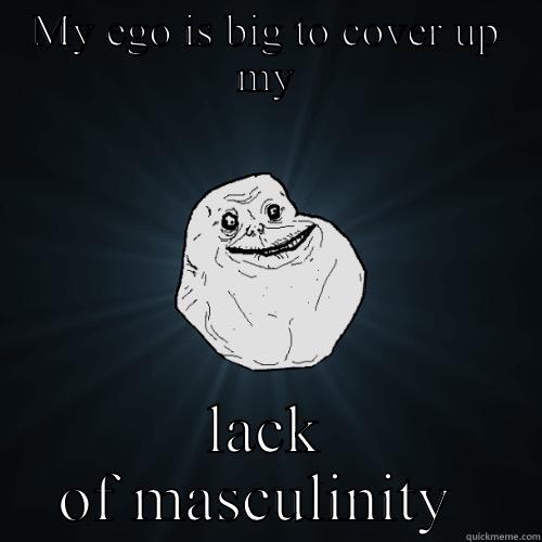 MY EGO IS BIG TO COVER UP MY LACK OF MASCULINITY  Forever Alone