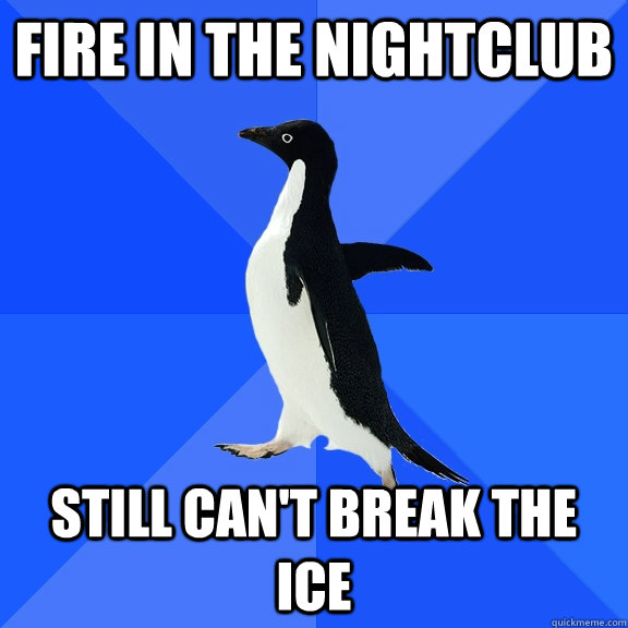 Fire in the nightclub still can't break the ice  Socially Awkward Penguin