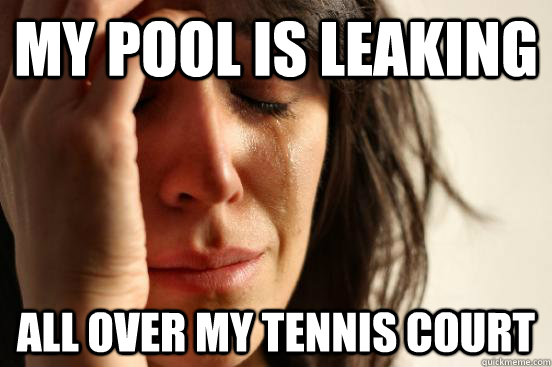 my pool is leaking all over my tennis court - my pool is leaking all over my tennis court  First World Problems