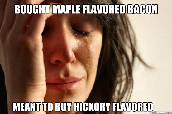 bought maple flavored bacon
 meant to buy hickory flavored  First World Problems