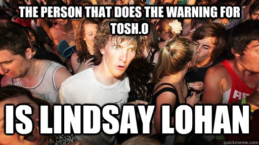 the person that does the warning for tosh.o is lindsay lohan  Sudden Clarity Clarence