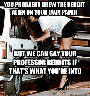 You probably drew the reddit alien on your own paper but we can say your professor reddits if that's what you're into  Karma Whore