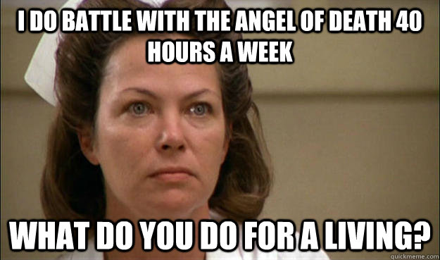 I do battle with the Angel of Death 40 hours a week What do you do for a living? - I do battle with the Angel of Death 40 hours a week What do you do for a living?  Unhelpful School Nurse