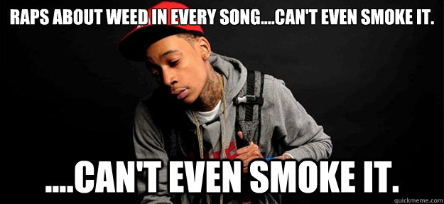 Raps about weed in every﻿ song....can't even smoke it. ....can't even smoke it.  