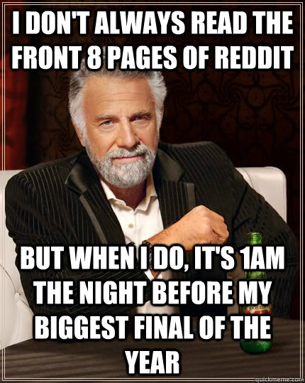 I don't always read the front 8 pages of reddit but when i do, it's 1am the night before my biggest final of the year  The Most Interesting Man In The World