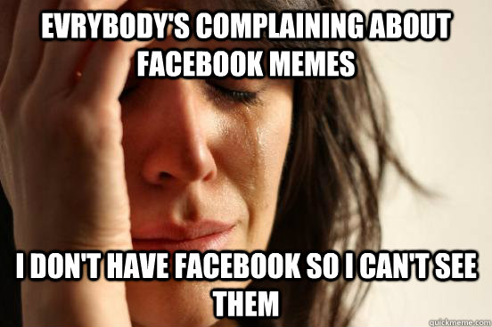 EVRYBODY'S COMPLAINING ABOUT FACEBOOK MEMES I DON'T HAVE FACEBOOK SO I CAN'T SEE THEM  First World Problems