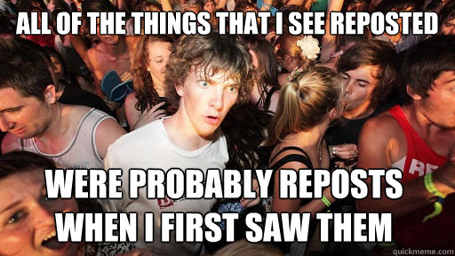 All of the things that I see reposted were probably reposts when I first saw them  Sudden Clarity Clarence