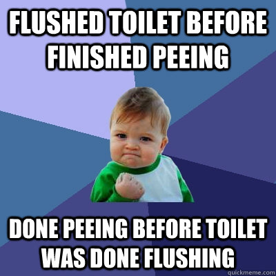 Flushed toilet before finished peeing done peeing before toilet was done flushing  Success Kid