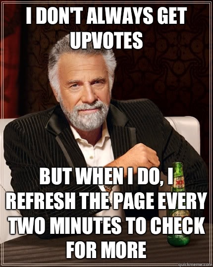 I don't always get upvotes but when I do, I refresh the page every two minutes to check for more  The Most Interesting Man In The World