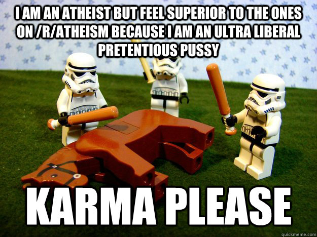 i am an atheist but feel superior to the ones on /r/atheism because i am an ultra liberal pretentious pussy karma please  Hivemind Beating the Dead Horse