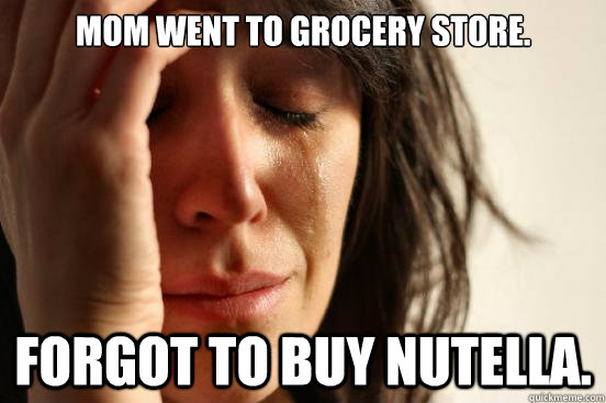 mom went to grocery store. forgot to buy nutella.  First World Problems