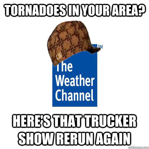 Tornadoes in your area? here's that trucker show rerun again  Scumbag Weather Channel