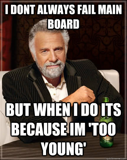 I dont always fail Main Board but when i do its Because im 'too young'  The Most Interesting Man In The World