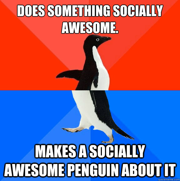 Does something socially awesome. makes a socially awesome penguin about it  Socially Awesome Awkward Penguin