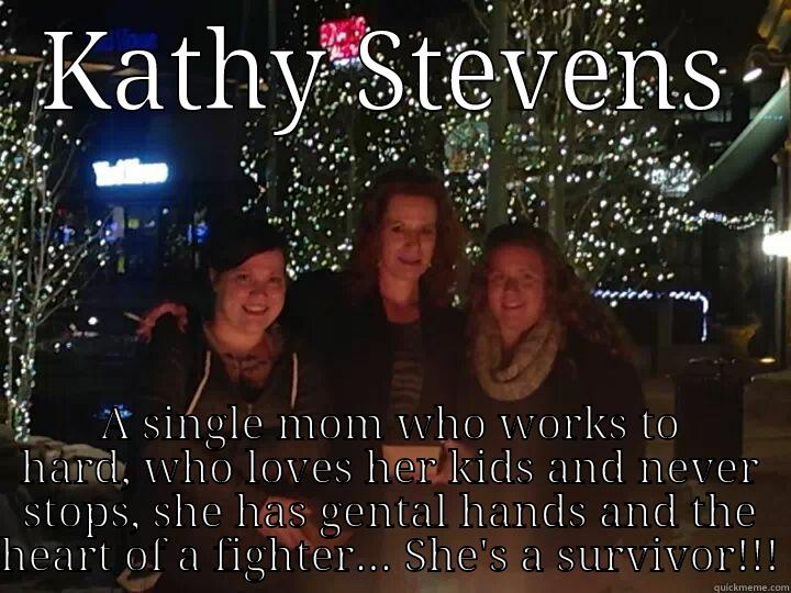 KATHY STEVENS A SINGLE MOM WHO WORKS TO HARD, WHO LOVES HER KIDS AND NEVER STOPS, SHE HAS GENTAL HANDS AND THE HEART OF A FIGHTER... SHE'S A SURVIVOR!!! Misc
